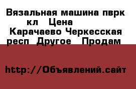 Вязальная машина пврк10 кл › Цена ­ 25 000 - Карачаево-Черкесская респ. Другое » Продам   